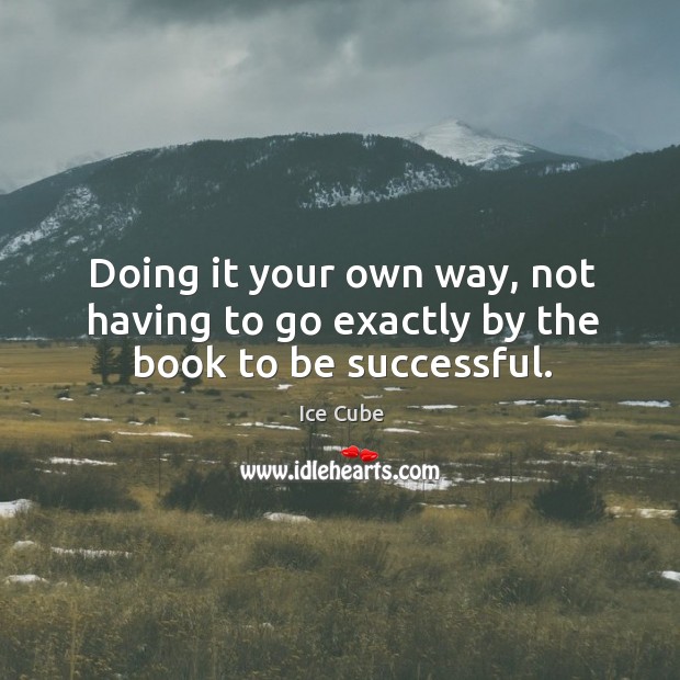 Doing it your own way, not having to go exactly by the book to be successful. Ice Cube Picture Quote