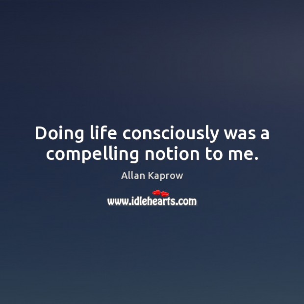 Doing life consciously was a compelling notion to me. Allan Kaprow Picture Quote