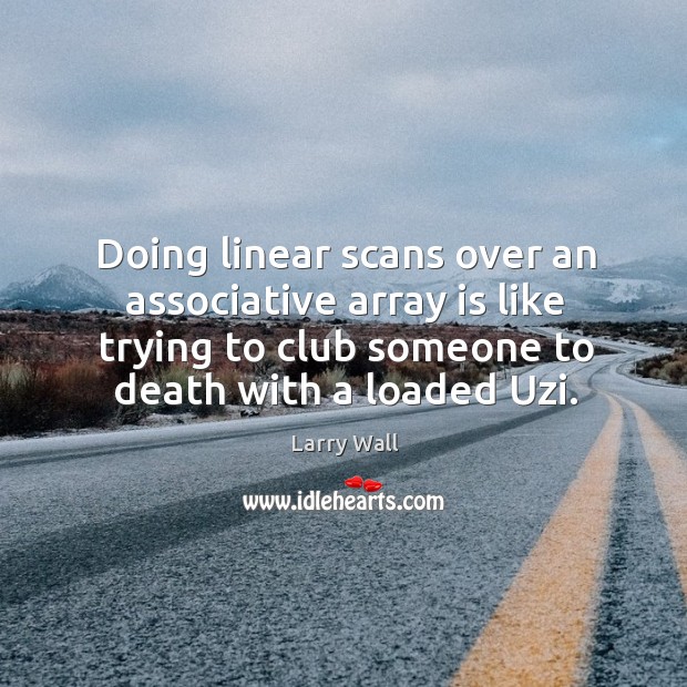 Doing linear scans over an associative array is like trying to club someone to death with a loaded uzi. Larry Wall Picture Quote