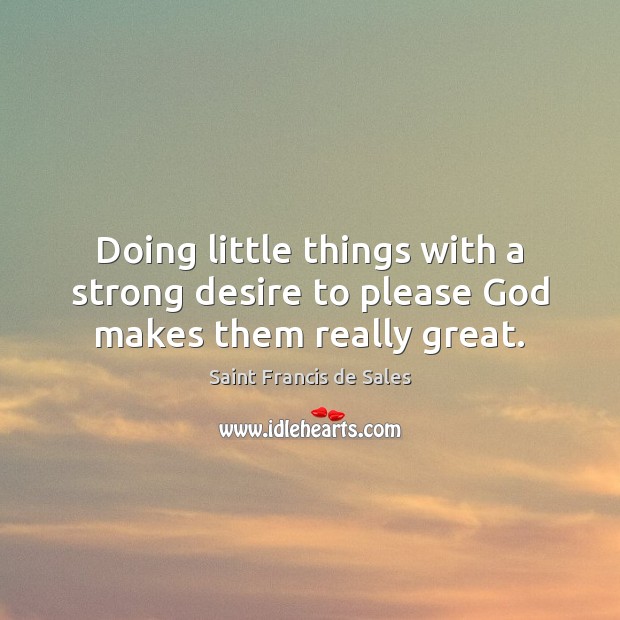 Doing little things with a strong desire to please God makes them really great. Saint Francis de Sales Picture Quote