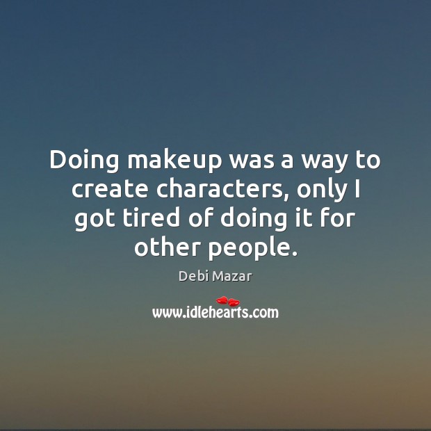 Doing makeup was a way to create characters, only I got tired Debi Mazar Picture Quote
