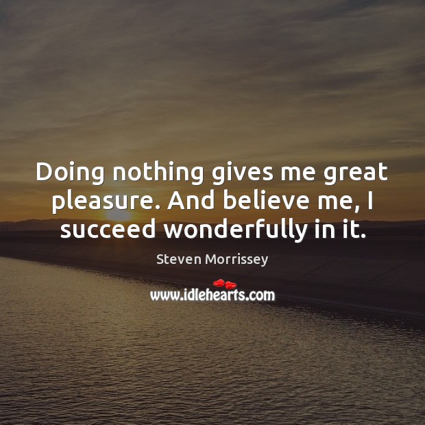 Doing nothing gives me great pleasure. And believe me, I succeed wonderfully in it. Steven Morrissey Picture Quote