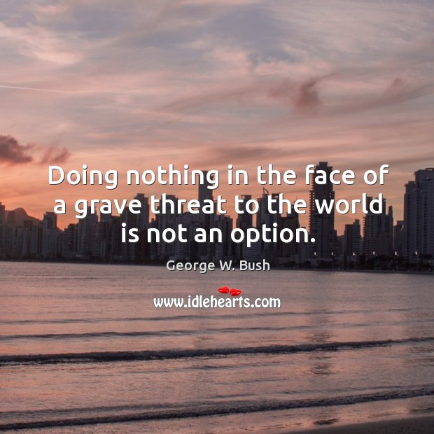 Doing nothing in the face of a grave threat to the world is not an option. George W. Bush Picture Quote