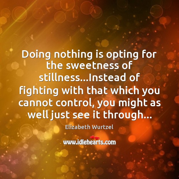 Doing nothing is opting for the sweetness of stillness…Instead of fighting Elizabeth Wurtzel Picture Quote