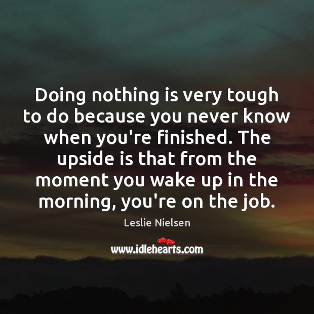 Doing nothing is very tough to do because you never know when Leslie Nielsen Picture Quote