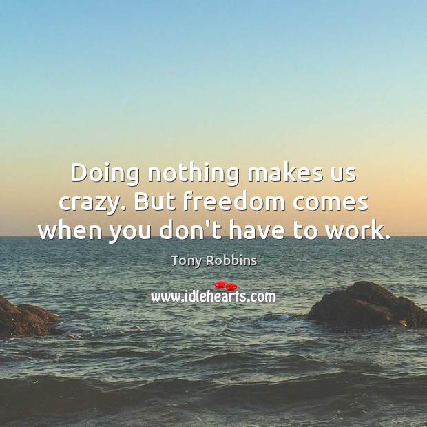 Doing nothing makes us crazy. But freedom comes when you don’t have to work. Tony Robbins Picture Quote
