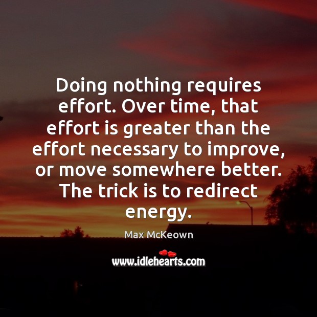 Doing nothing requires effort. Over time, that effort is greater than the Max McKeown Picture Quote