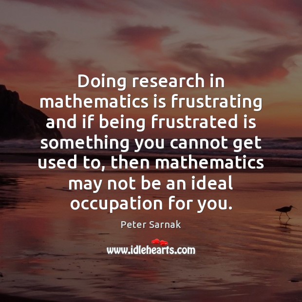 Doing research in mathematics is frustrating and if being frustrated is something Peter Sarnak Picture Quote