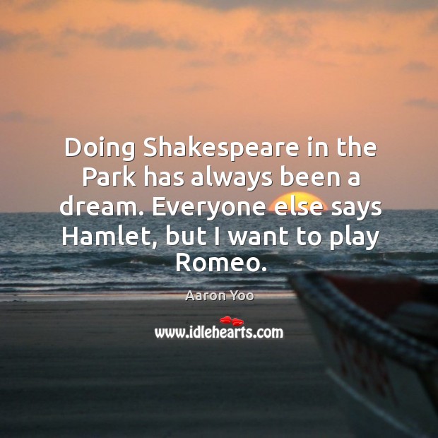 Doing shakespeare in the park has always been a dream. Everyone else says hamlet, but I want to play romeo. Image