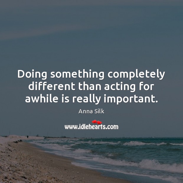 Doing something completely different than acting for awhile is really important. Anna Silk Picture Quote