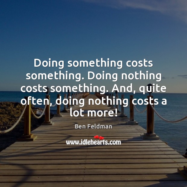 Doing something costs something. Doing nothing costs something. And, quite often, doing Image