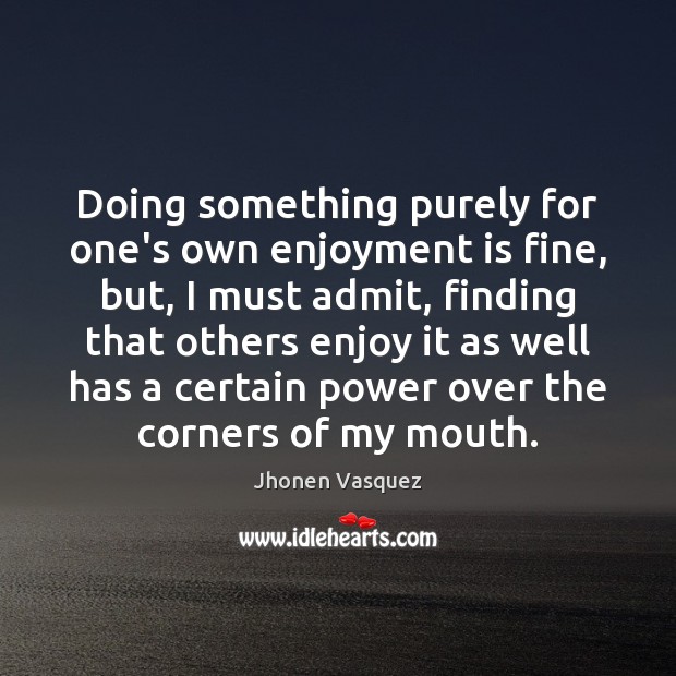 Doing something purely for one’s own enjoyment is fine, but, I must Jhonen Vasquez Picture Quote