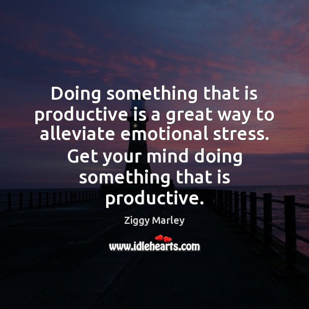 Doing something that is productive is a great way to alleviate emotional Ziggy Marley Picture Quote