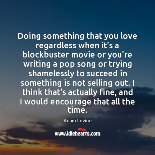 Doing something that you love regardless when it’s a blockbuster movie or Adam Levine Picture Quote