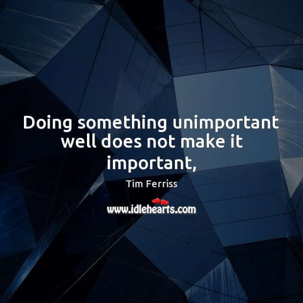 Doing something unimportant well does not make it important, Tim Ferriss Picture Quote