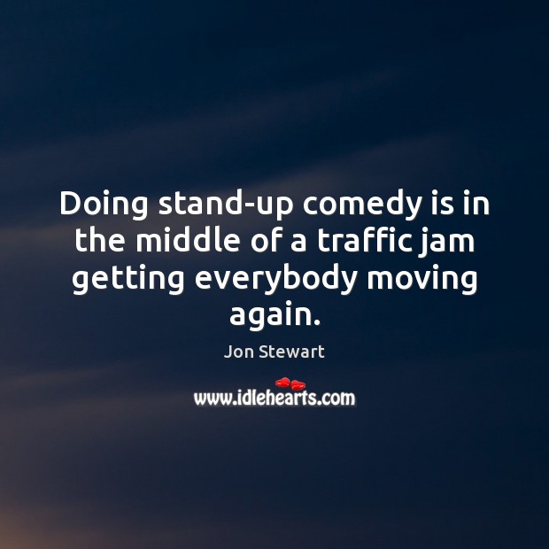 Doing stand-up comedy is in the middle of a traffic jam getting everybody moving again. Jon Stewart Picture Quote