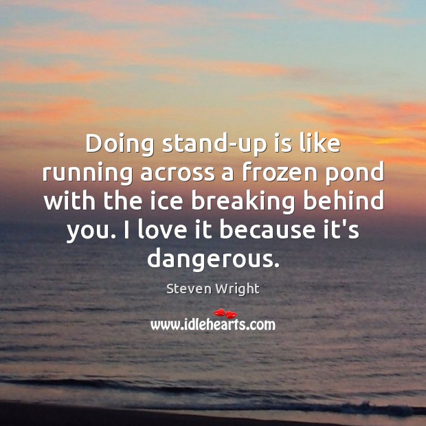 Doing stand-up is like running across a frozen pond with the ice Steven Wright Picture Quote