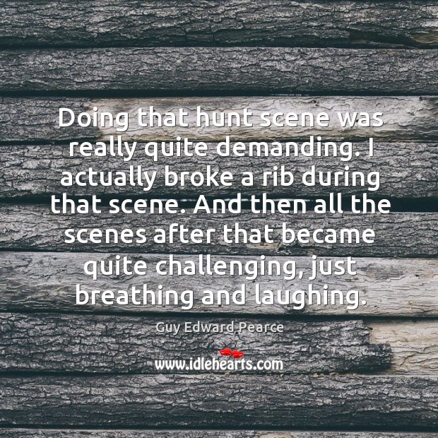 Doing that hunt scene was really quite demanding. I actually broke a rib during that scene. Guy Edward Pearce Picture Quote