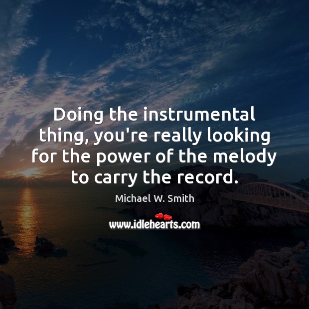 Doing the instrumental thing, you’re really looking for the power of the Michael W. Smith Picture Quote