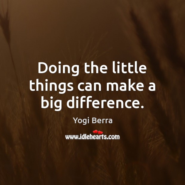 Doing the little things can make a big difference. Yogi Berra Picture Quote