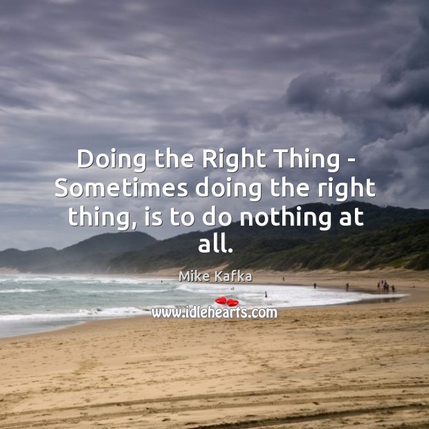 Doing the Right Thing – Sometimes doing the right thing, is to do nothing at all. Mike Kafka Picture Quote