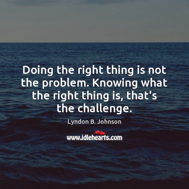 Doing the right thing is not the problem. Knowing what the right Lyndon B. Johnson Picture Quote