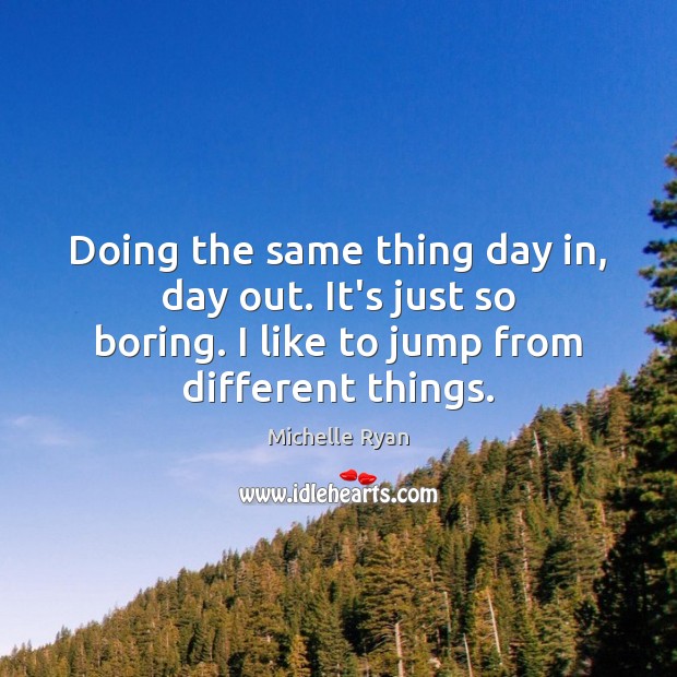 Doing the same thing day in, day out. It’s just so boring. Michelle Ryan Picture Quote