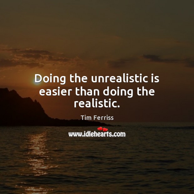 Doing the unrealistic is easier than doing the realistic. Tim Ferriss Picture Quote