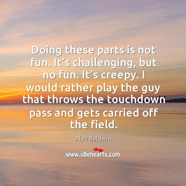 Doing these parts is not fun. It’s challenging, but no fun. It’s creepy. Alec Baldwin Picture Quote