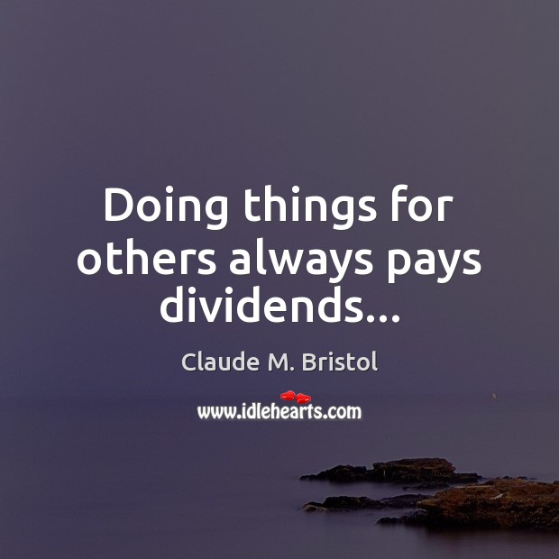 Doing things for others always pays dividends… Claude M. Bristol Picture Quote