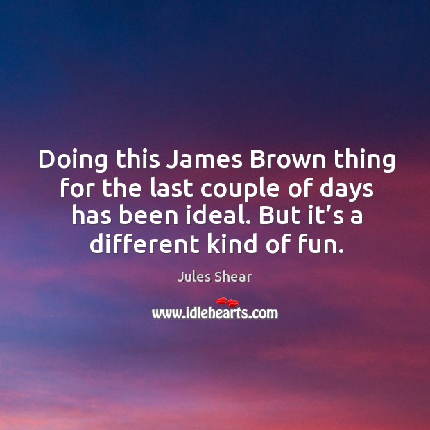Doing this james brown thing for the last couple of days has been ideal. Jules Shear Picture Quote