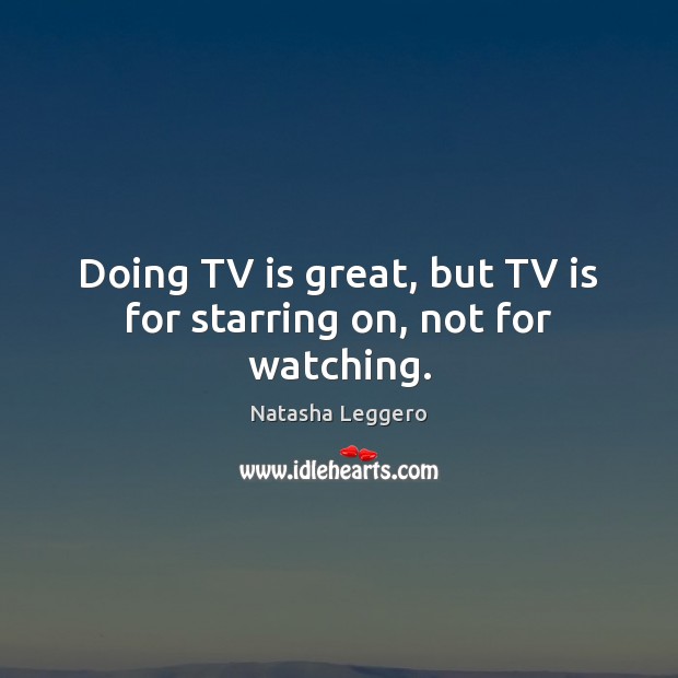 Doing TV is great, but TV is for starring on, not for watching. Image