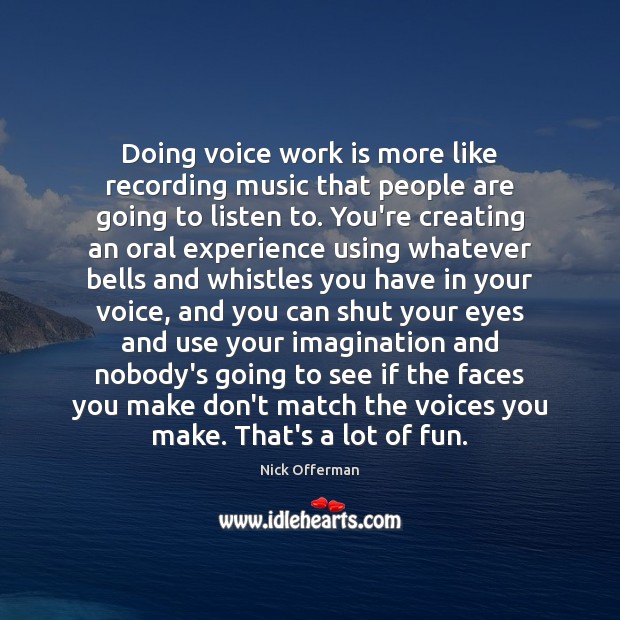 Doing voice work is more like recording music that people are going Work Quotes Image