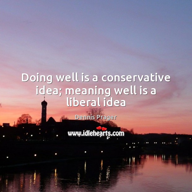 Doing well is a conservative idea; meaning well is a liberal idea Image