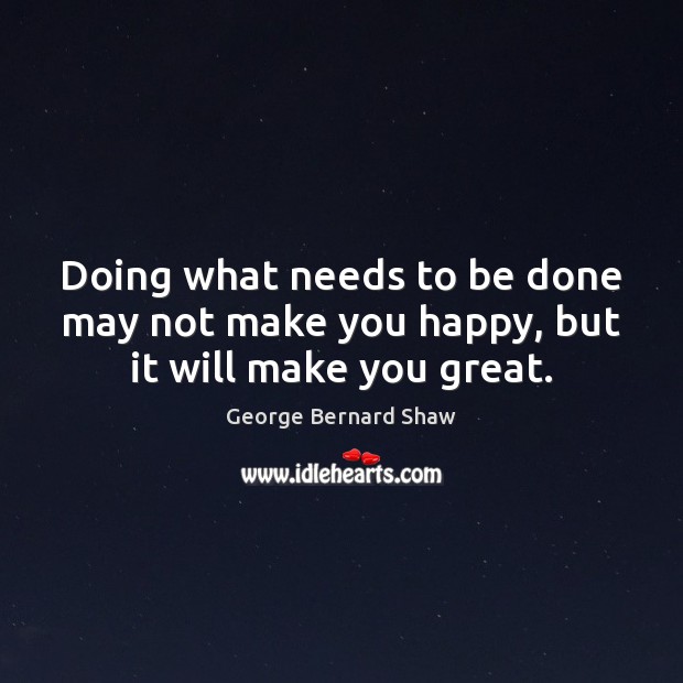 Doing what needs to be done may not make you happy, but it will make you great. George Bernard Shaw Picture Quote