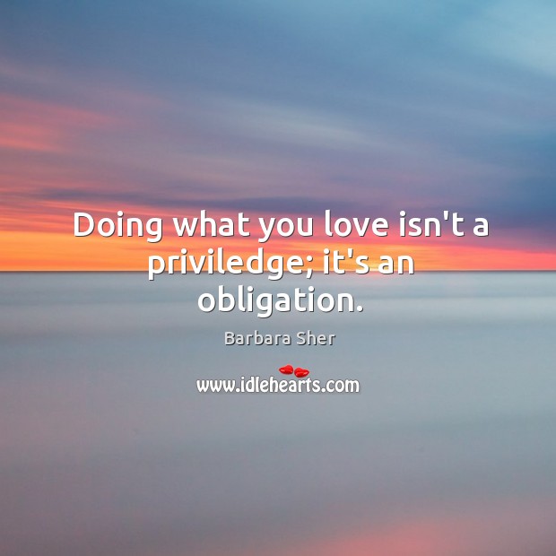 Doing what you love isn’t a priviledge; it’s an obligation. Image
