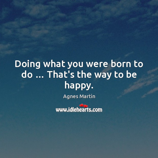 Doing what you were born to do … That’s the way to be happy. Agnes Martin Picture Quote