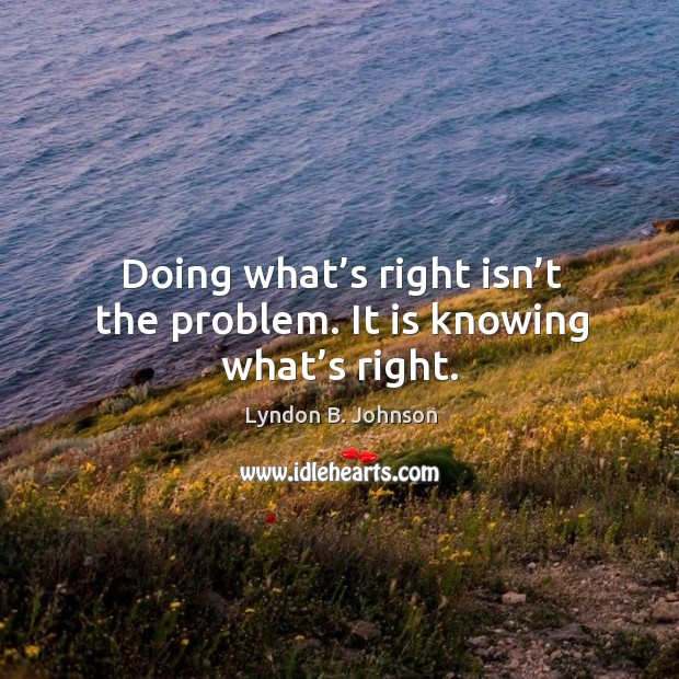 Doing what’s right isn’t the problem. It is knowing what’s right. Lyndon B. Johnson Picture Quote