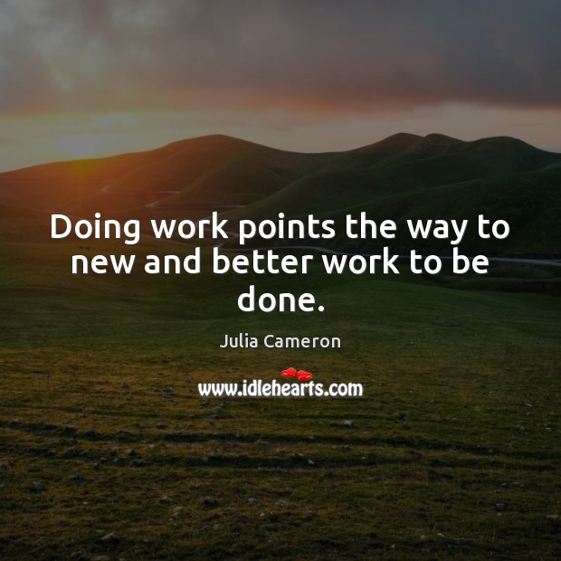 Doing work points the way to new and better work to be done. Julia Cameron Picture Quote