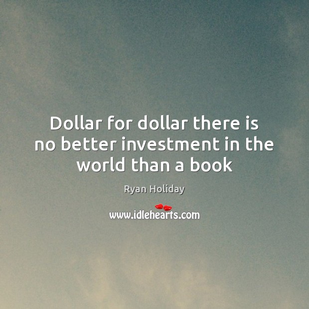 Dollar for dollar there is no better investment in the world than a book Ryan Holiday Picture Quote