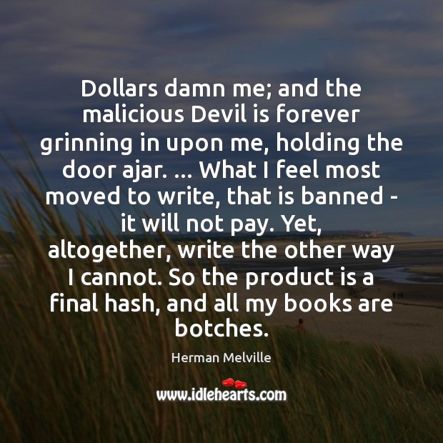 Dollars damn me; and the malicious Devil is forever grinning in upon Herman Melville Picture Quote