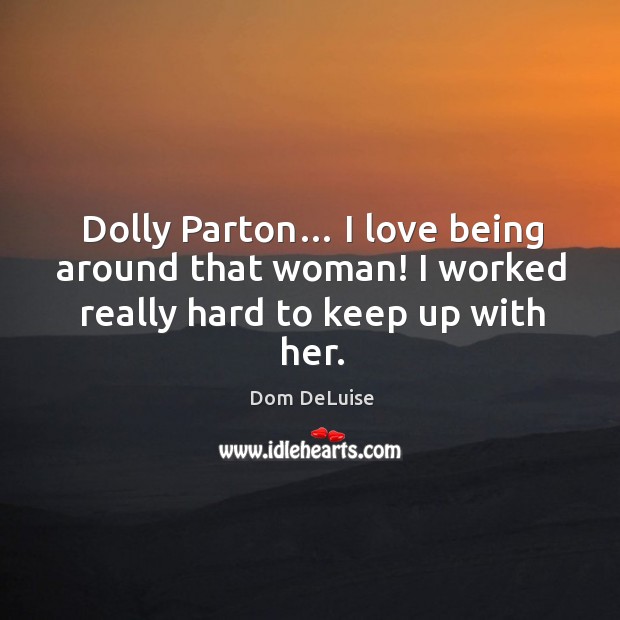 Dolly parton… I love being around that woman! I worked really hard to keep up with her. Dom DeLuise Picture Quote