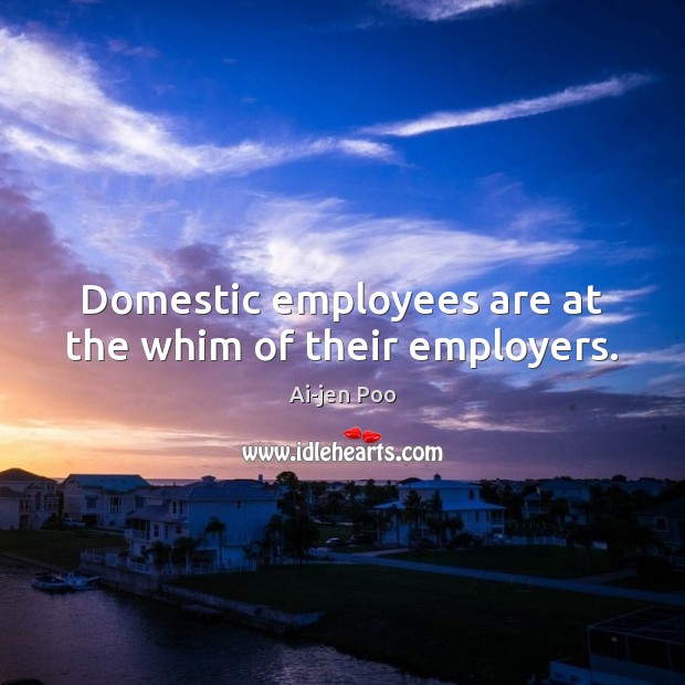 Domestic employees are at the whim of their employers. Ai-jen Poo Picture Quote