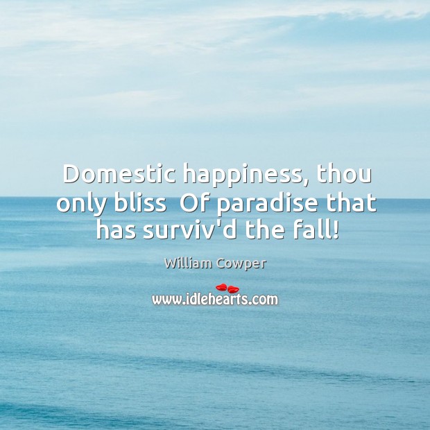 Domestic happiness, thou only bliss  Of paradise that has surviv’d the fall! Image
