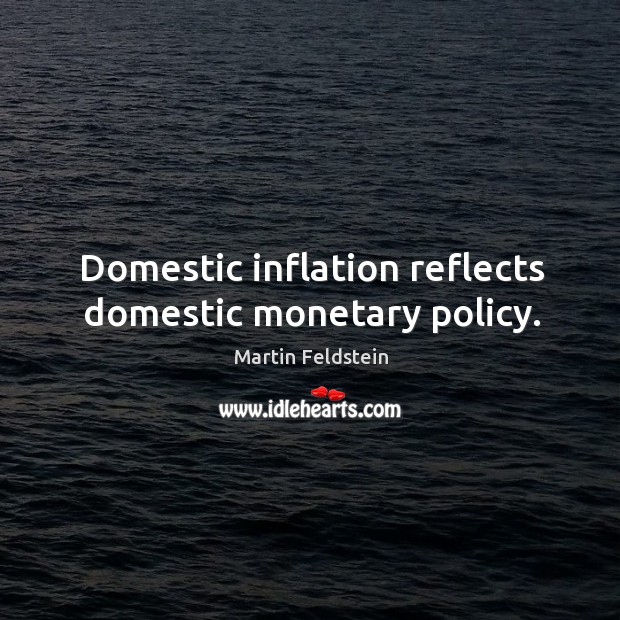 Domestic inflation reflects domestic monetary policy. Martin Feldstein Picture Quote