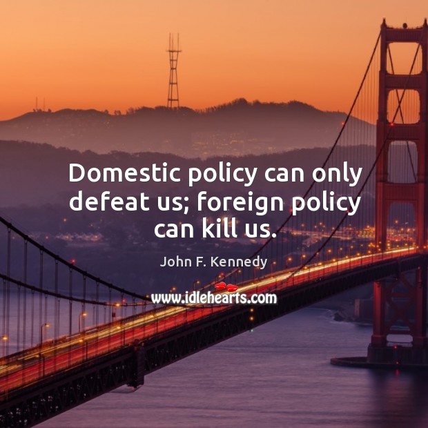 Domestic policy can only defeat us; foreign policy can kill us. Image