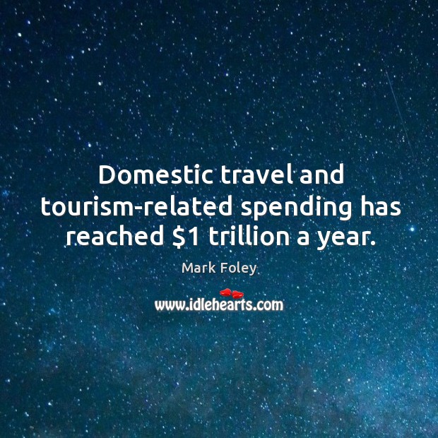 Domestic travel and tourism-related spending has reached $1 trillion a year. Mark Foley Picture Quote