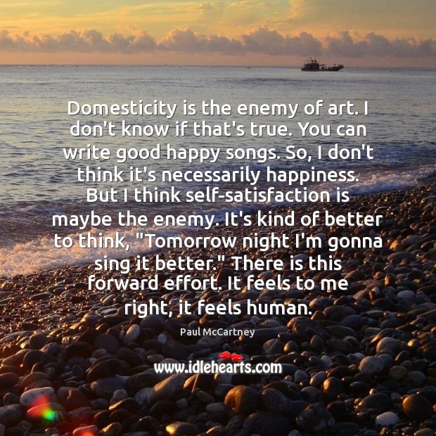 Domesticity is the enemy of art. I don’t know if that’s true. Paul McCartney Picture Quote