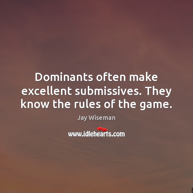 Dominants often make excellent submissives. They know the rules of the game. 