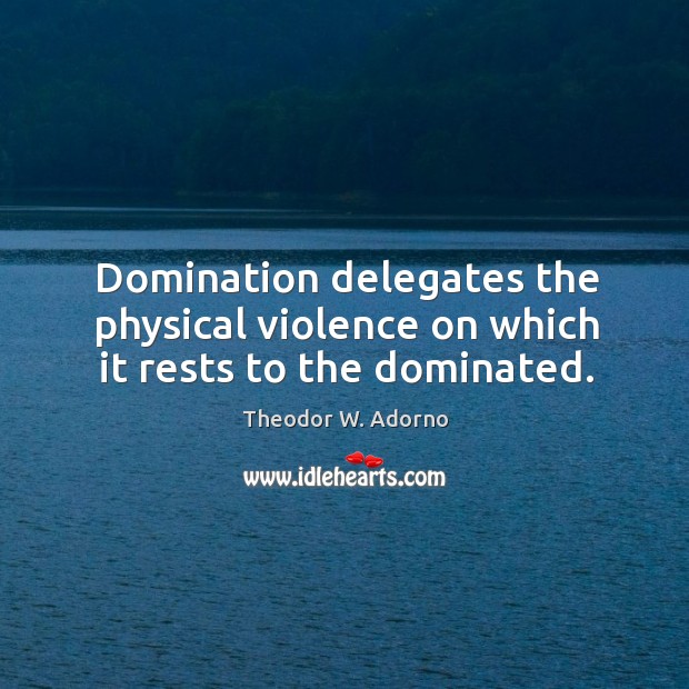 Domination delegates the physical violence on which it rests to the dominated. Theodor W. Adorno Picture Quote